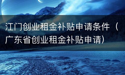 江门创业租金补贴申请条件（广东省创业租金补贴申请）
