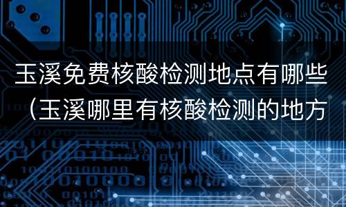 玉溪免费核酸检测地点有哪些（玉溪哪里有核酸检测的地方）
