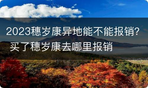 2023穗岁康异地能不能报销？ 买了穗岁康去哪里报销