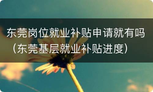 东莞岗位就业补贴申请就有吗（东莞基层就业补贴进度）