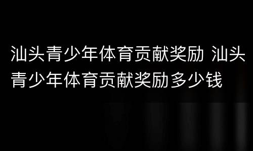 汕头青少年体育贡献奖励 汕头青少年体育贡献奖励多少钱