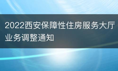 2022西安保障性住房服务大厅业务调整通知