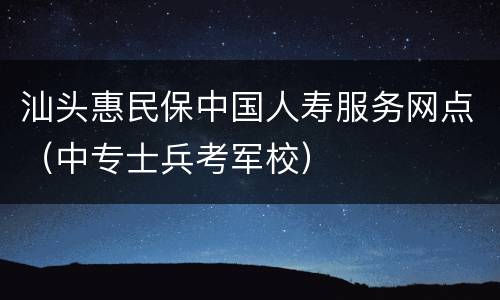 汕头惠民保中国人寿服务网点（中专士兵考军校）