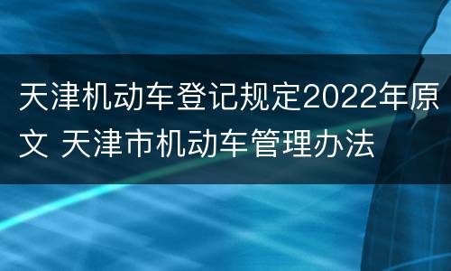 天津机动车登记规定2022年原文 天津市机动车管理办法