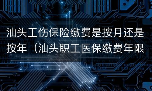 汕头工伤保险缴费是按月还是按年（汕头职工医保缴费年限）