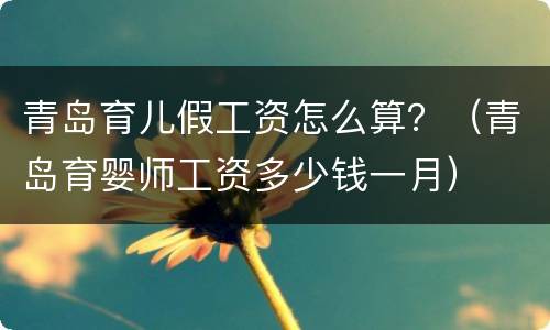 青岛育儿假工资怎么算？（青岛育婴师工资多少钱一月）