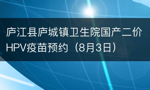 庐江县庐城镇卫生院国产二价HPV疫苗预约（8月3日）