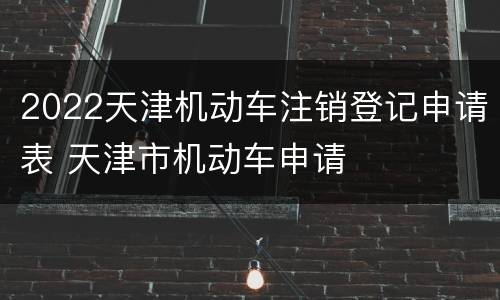 2022天津机动车注销登记申请表 天津市机动车申请