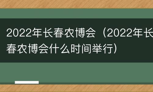 2022年长春农博会（2022年长春农博会什么时间举行）
