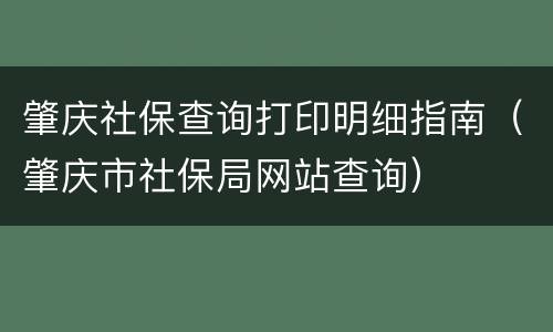 肇庆社保查询打印明细指南（肇庆市社保局网站查询）
