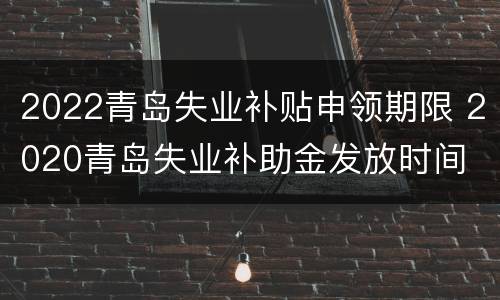 2022青岛失业补贴申领期限 2020青岛失业补助金发放时间