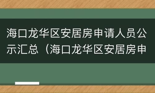 海口龙华区安居房申请人员公示汇总（海口龙华区安居房申请人员公示汇总图片）
