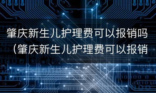 肇庆新生儿护理费可以报销吗（肇庆新生儿护理费可以报销吗现在）