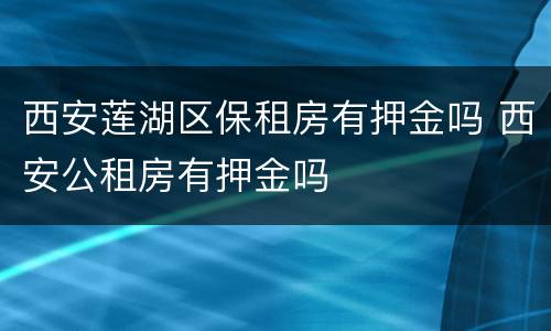 西安莲湖区保租房有押金吗 西安公租房有押金吗