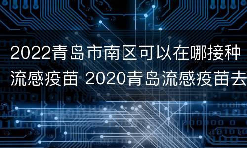 2022青岛市南区可以在哪接种流感疫苗 2020青岛流感疫苗去哪打