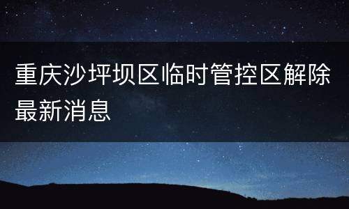 重庆沙坪坝区临时管控区解除最新消息