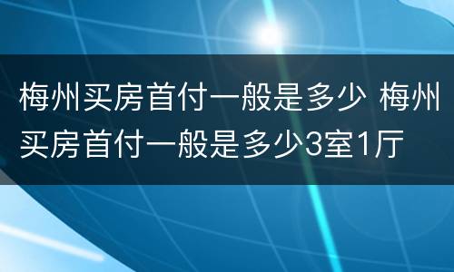梅州买房首付一般是多少 梅州买房首付一般是多少3室1厅
