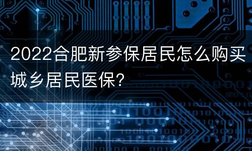 2022合肥新参保居民怎么购买城乡居民医保？