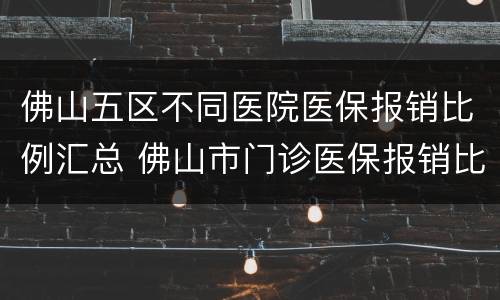佛山五区不同医院医保报销比例汇总 佛山市门诊医保报销比例