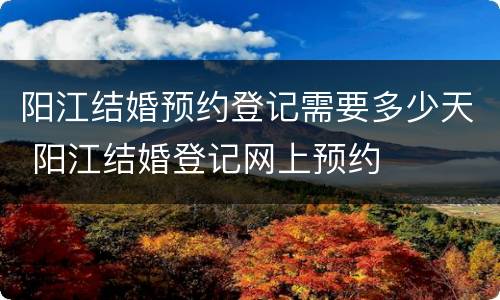 阳江结婚预约登记需要多少天 阳江结婚登记网上预约
