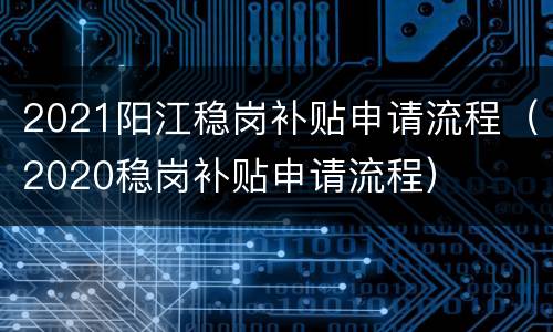 2021阳江稳岗补贴申请流程（2020稳岗补贴申请流程）