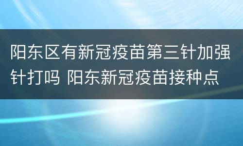 阳东区有新冠疫苗第三针加强针打吗 阳东新冠疫苗接种点