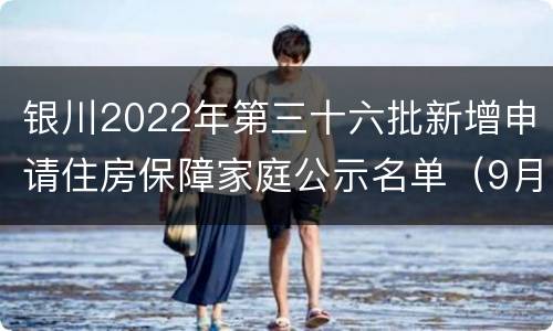 银川2022年第三十六批新增申请住房保障家庭公示名单（9月）