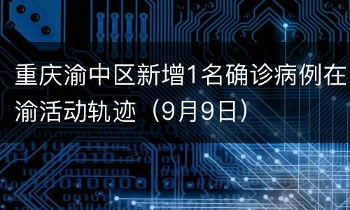 重庆渝中区新增1名确诊病例在渝活动轨迹（9月9日）