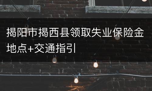 揭阳市揭西县领取失业保险金地点+交通指引