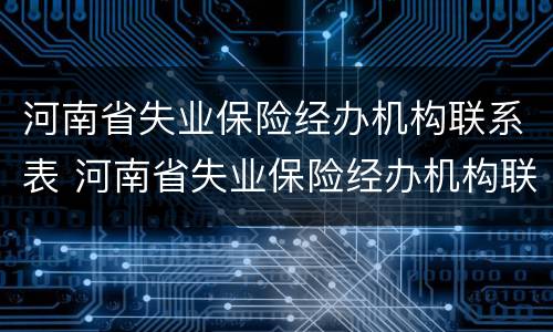 河南省失业保险经办机构联系表 河南省失业保险经办机构联系表电话
