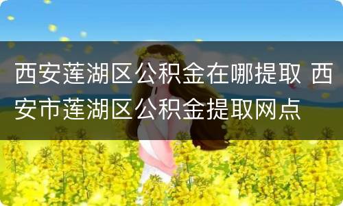 西安莲湖区公积金在哪提取 西安市莲湖区公积金提取网点