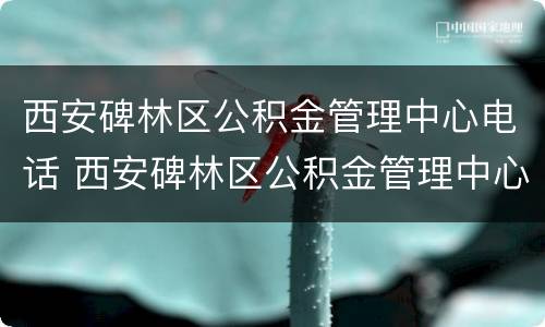西安碑林区公积金管理中心电话 西安碑林区公积金管理中心电话地址