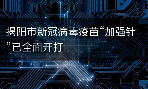 揭阳市新冠病毒疫苗“加强针”已全面开打