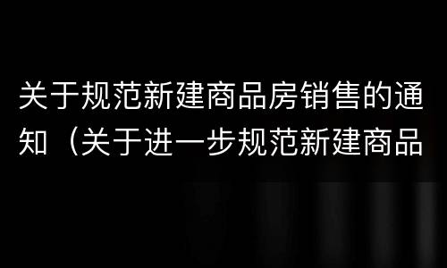 关于规范新建商品房销售的通知（关于进一步规范新建商品住房销售行为的通知）