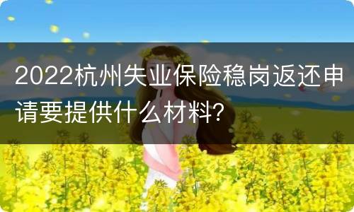 2022杭州失业保险稳岗返还申请要提供什么材料？