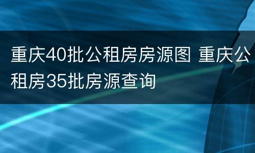 重庆40批公租房房源图 重庆公租房35批房源查询