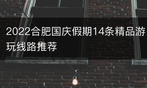 2022合肥国庆假期14条精品游玩线路推荐