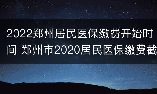 2022郑州居民医保缴费开始时间 郑州市2020居民医保缴费截止时间