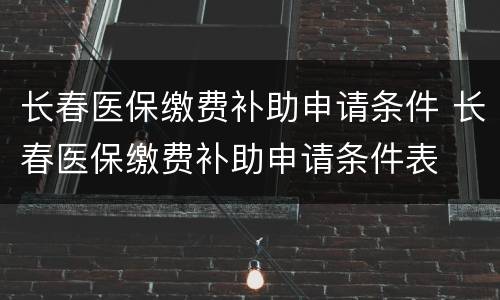 长春医保缴费补助申请条件 长春医保缴费补助申请条件表