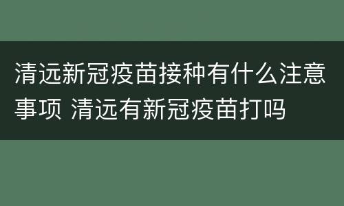 清远新冠疫苗接种有什么注意事项 清远有新冠疫苗打吗