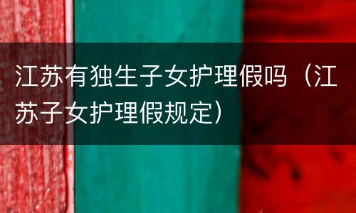 江苏有独生子女护理假吗（江苏子女护理假规定）