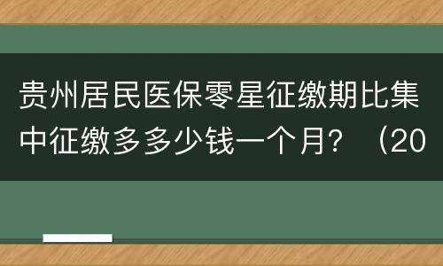 贵州居民医保零星征缴期比集中征缴多多少钱一个月？（2023）