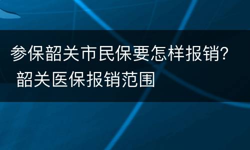 参保韶关市民保要怎样报销？ 韶关医保报销范围