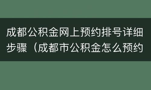 成都公积金网上预约排号详细步骤（成都市公积金怎么预约排号）