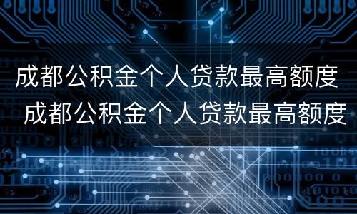 成都公积金个人贷款最高额度 成都公积金个人贷款最高额度是多少