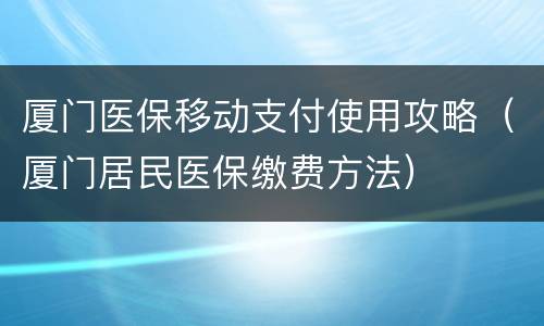 厦门医保移动支付使用攻略（厦门居民医保缴费方法）