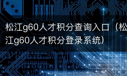 松江g60人才积分查询入口（松江g60人才积分登录系统）