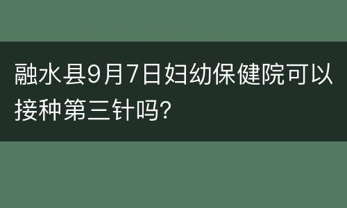 融水县9月7日妇幼保健院可以接种第三针吗？