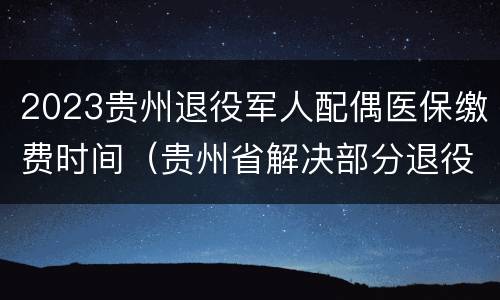 2023贵州退役军人配偶医保缴费时间（贵州省解决部分退役士兵社会保险）