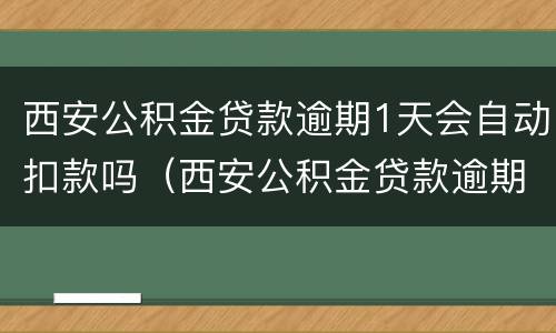 西安公积金贷款逾期1天会自动扣款吗（西安公积金贷款逾期1天会自动扣款吗怎么办）